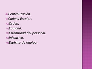 8) Centralización.
9) Cadena   Escalar.
10)Orden.
11)Equidad.
12)Estabilidad   del personal.
13)Iniciativa.
14)Espíritu   de equipo.
 