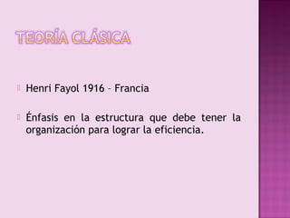    Henri Fayol 1916 – Francia

   Énfasis en la estructura que debe tener la
    organización para lograr la eficiencia.
 