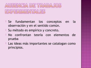   Se fundamentan los conceptos en la
    observación y en el sentido común.
   Su método es empírico y concreto.
   No confrontan teoría con elementos de
    prueba
   Las ideas más importantes se catalogan como
    principios.
 