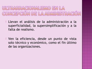    Llevan el análisis de la administración a la
    superficialidad, la supersimplificación y a la
    falta de realismo.

   Ven la eficiencia, desde un punto de vista
    solo técnico y económico, como el fin último
    de las organizaciones.
 