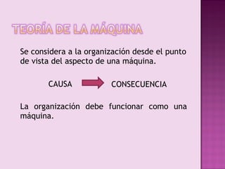 Se considera a la organización desde el punto
de vista del aspecto de una máquina.

       CAUSA            CONSECUENCIA

La organización debe funcionar como una
máquina.
 