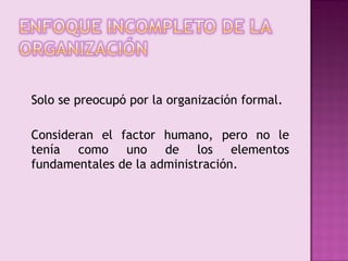 Solo se preocupó por la organización formal.

Consideran el factor humano, pero no le
tenía como uno de los elementos
fundamentales de la administración.
 
