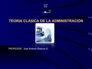 ALAS  2000 PROFESOR:  Jose Antonio Riascos G. TEORIA CLÁSICA DE LA ADMINISTRACIÓN 