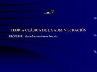 TEORIA CLÁSICA DE LAADMINISTRACIÓN
PROFESOR: Maria Gabriela Moros Fontalvo
 