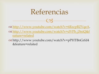 Referencias
                
 http://www.youtube.com/watch?v=6RzcpBZVqeA.
 http://www.youtube.com/watch?v=dVPb_j3tsiQ&f
  eature=related
 http://www.youtube.com/watch?v=pPHTBnGrfd4
  &feature=related
 