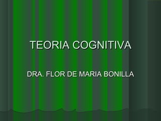 TEORIA COGNITIVATEORIA COGNITIVA
DRA. FLOR DE MARIA BONILLADRA. FLOR DE MARIA BONILLA
 