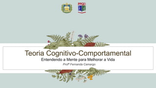 Teoria Cognitivo-Comportamental
Entendendo a Mente para Melhorar a Vida
Profª Fernanda Camargo
 
