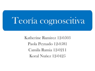 Katherine Ramirez 12-0503
Paola Peynado 12-0581
Camila Ramia 12-0211
Koral Nuñez 12-0425
Teoría cognoscitiva
 