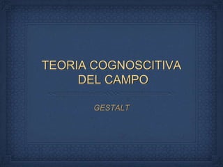 TEORIA COGNOSCITIVA DEL CAMPO GESTALT 
