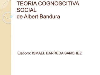 TEORIA COGNOSCITIVA
SOCIAL
de Albert Bandura
Elaboro: ISMAEL BARREDA SANCHEZ
 