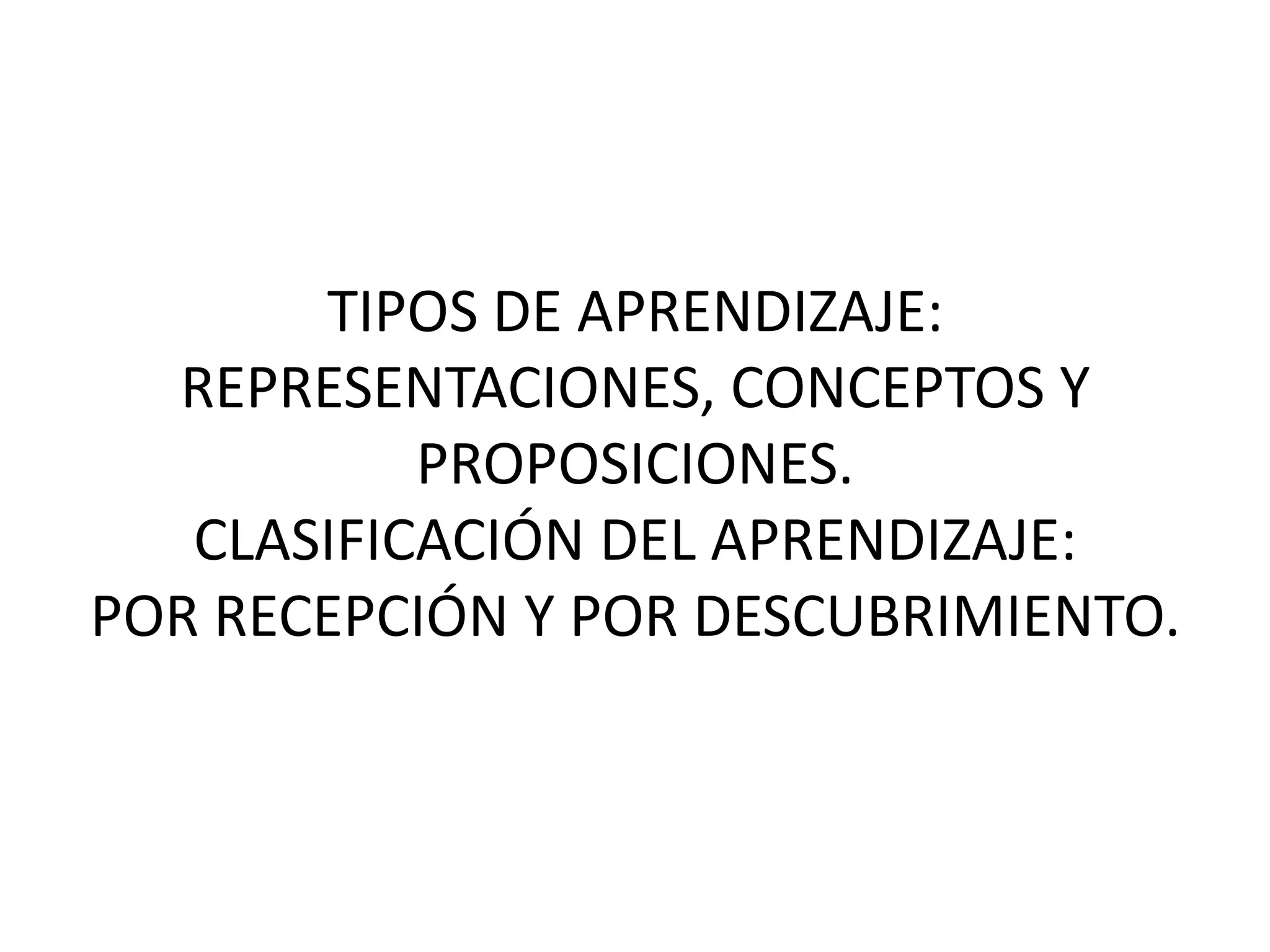 TIPOS DE APRENDIZAJE:
  REPRESENTACIONES, CONCEPTOS Y
           PROPOSICIONES.
   CLASIFICACIÓN DEL APRENDIZAJE:
POR RECEPCIÓN Y POR DESCUBRIMIENTO.
 