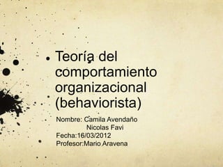 Teoría del
comportamiento
organizacional
(behaviorista)
Nombre: Camila Avendaño
         Nicolas Favi
Fecha:16/03/2012
Profesor:Mario Aravena
 