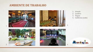 AMBIENTE DE TRABALHO
1. Irlanda
2. Londres
3. Tóquio
4. Califórnia (sede)
1
2
3
4
 
