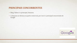 PRINCIPAIS CONCORRENTES
• Bing, Yahoo e o principal, Amazon.
• A Amazon se destaca na parte comercial, por isso é a principal concorrente do
Google
 