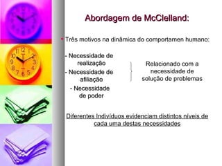 Abordagem de McClelland: - Necessidade de realização - Necessidade de afiliação - Necessidade de poder Relacionado com a necessidade de solução de problemas Três motivos na dinâmica do comportamen humano: Diferentes Indivíduos evidenciam distintos níveis de cada uma destas necessidades 