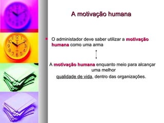A motivação humana O administador deve saber utilizar a  motivação humana  como uma arma A  motivação humana  enquanto meio para alcançar uma melhor  qualidade de vida , dentro das organizações. 
