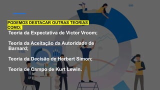 Teoria da Expectativa de Victor Vroom;
Teoria da Aceitação da Autoridade de
Barnard;
Teoria da Decisão de Herbert Simon;
Teoria de Campo de Kurt Lewin.
PODEMOS DESTACAR OUTRAS TEORIAS
COMO:
 