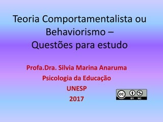 Teoria Comportamentalista ou
Behaviorismo –
Questões para estudo
Profa.Dra. Silvia Marina Anaruma
Psicologia da Educação
UNESP
2017
 