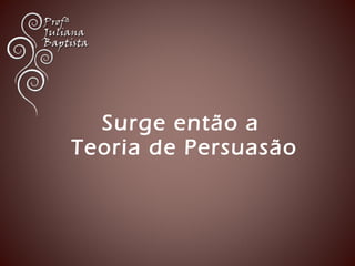 Surge então a 
Teoria de Persuasão 
 