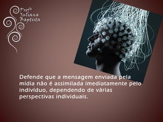 Defende que a mensagem enviada pela 
mídia não é assimilada imediatamente pelo 
indivíduo, dependendo de várias 
perspectivas individuais. 
 