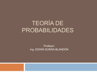 TEORÍA DE
PROBABILIDADES
Profesor:
Ing. EDWIN DURÁN BLANDÓN
 