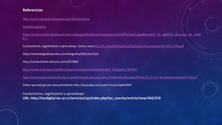 Referencias
http://uoctic-grupo6.wikispaces.com/Conductismo
Modelo cognitivo
https://uniteconline.blackboard.com/webapps/blackboard/execute/content/file?cmd=view&content_id=_680239_1&course_id=_2468
4_1
Conductismo, cognitivismo y aprendizaje. Carlos Leiva file:///C:/Users/Dr.%20Juan%20Calos/Downloads/442-922-1-PB.pdf
http://www.biografiasyvidas.com/biografia/b/bruner.htm
http://conductismo.idoneos.com/337964/
http://www.aularagon.org/files/espa/accesocgs/psicologia/unidad_04/pagina_18.html
http://ocw.unican.es/ciencias-de-la-salud/ciencias-psicosociales-i/materiales/bloque-i/tema-1/1.2.6.4.1-el-condicionamiento-clasico
Video aprendizaje por descubrimiento http://youtube.com/watch?v=ycU3gM4tfh0
Conductismo, cognitivismo y aprendizaje
URL: http://tecdigital.tec.ac.cr/servicios/ojs/index.php/tec_marcha/article/view/442/370
 