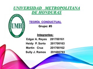 UNIVERSIDAD METROPOLITANA
DE HONDURAS
TEORÍA CONDUCTUAL
Grupo: #5
Integrantes:
Edgar A. Reyes 201700161
Heidy P. Sorto 201700163
Martin Cruz 201700162
Sully J. Ramos 201600793
 