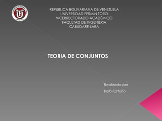 REPUBLICA BOLIVARIANA DE VENEZUELA UNIVERSIDAD FERMIN TORO VICERRECTORADO ACADÉMICO FACULTAD DE INGENIERIA CABUDARE-LARA TEORIA DE CONJUNTOS Realizado por Keibi Ortuño 