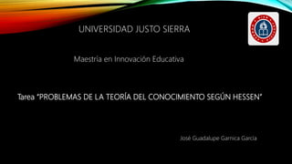 Tarea “PROBLEMAS DE LA TEORÍA DEL CONOCIMIENTO SEGÚN HESSEN”
UNIVERSIDAD JUSTO SIERRA
Maestría en Innovación Educativa
José Guadalupe Garnica García
 