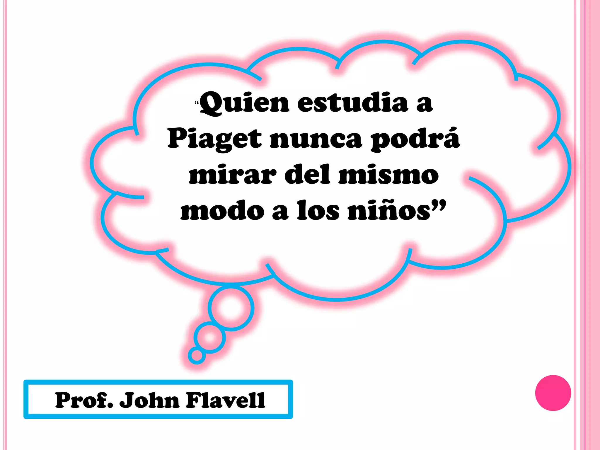 Quien estudia a
Piaget nunca podrá
mirar del mismo
modo a los niños”
“

Prof. John Flavell

 