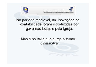No período medieval, as inovações na
  contabilidade foram introduzidas por
     governos locais e pela igreja.

  Mas é na Itália que surge o termo
              Contabilitá.
 