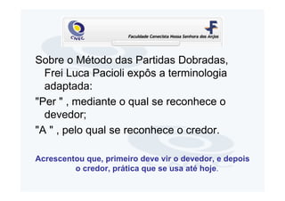 Sobre o Método das Partidas Dobradas,
  Frei Luca Pacioli expôs a terminologia
  adaptada:
"Per " , mediante o qual se reconhece o
  devedor;
"A " , pelo qual se reconhece o credor.

Acrescentou que, primeiro deve vir o devedor, e depois
         o credor, prática que se usa até hoje.
 