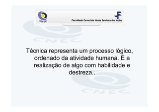 Técnica representa um processo lógico,
  ordenado da atividade humana. É a
  realização de algo com habilidade e
               destreza..
 