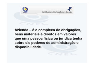 Azienda – é o complexo de obrigações,
bens materiais e direitos em valores
que uma pessoa física ou jurídica tenha
sobre ele poderes de administração e
disponibilidade.
 