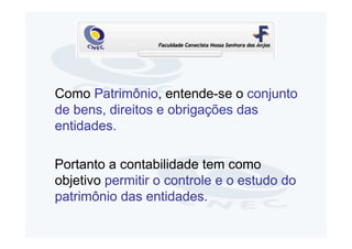 Como Patrimônio, entende-se o conjunto
de bens, direitos e obrigações das
entidades.

Portanto a contabilidade tem como
objetivo permitir o controle e o estudo do
patrimônio das entidades.
 