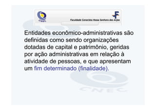 Entidades econômico-administrativas são
definidas como sendo organizações
dotadas de capital e patrimônio, geridas
por ação administrativas em relação à
atividade de pessoas, e que apresentam
um fim determinado (finalidade).
 