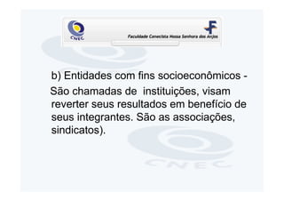 b) Entidades com fins socioeconômicos -
São chamadas de instituições, visam
reverter seus resultados em benefício de
seus integrantes. São as associações,
sindicatos).
 