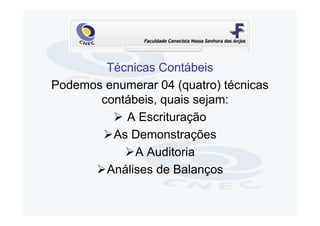 Técnicas Contábeis
Podemos enumerar 04 (quatro) técnicas
       contábeis, quais sejam:
           A Escrituração
         As Demonstrações
             A Auditoria
        Análises de Balanços
 