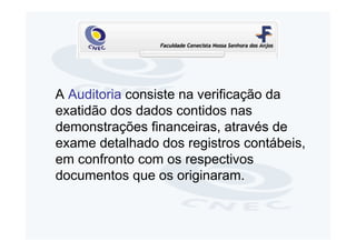 A Auditoria consiste na verificação da
exatidão dos dados contidos nas
demonstrações financeiras, através de
exame detalhado dos registros contábeis,
em confronto com os respectivos
documentos que os originaram.
 