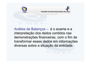 Análise de Balanços – é o exame e a
interpretação dos dados contidos nas
demonstrações financeiras, com o fim de
transformar esses dados em informações
diversas sobre a situação da entidade.
 