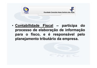 • Contabilidade Fiscal – participa do
  processo de elaboração de informação
  para o fisco, e é responsável pelo
  planejamento tributário da empresa.
 