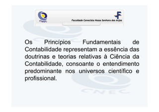 Os      Princípios    Fundamentais      de
Contabilidade representam a essência das
doutrinas e teorias relativas à Ciência da
Contabilidade, consoante o entendimento
predominante nos universos científico e
profissional.
 