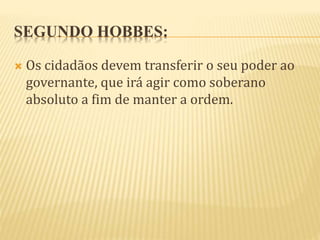 SEGUNDO HOBBES:
 Os cidadãos devem transferir o seu poder ao
governante, que irá agir como soberano
absoluto a fim de manter a ordem.
 