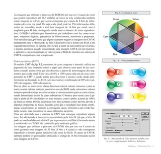 Fig. 1.3 - Mistura de cores
As imagens que utilizam o processo de RGB têm por sua vez 3 canais de cores
que podem reproduzir até 16,7 milhões de cores na tela, conhecidas também
como imagens de 24 bits por serem compostas por canais de 8 bits de infor-
mações de cores por pixel. Ou seja, cada pixel pode ter 256 informações dife-
rentes de vermelho, verde e azul (em imagens de 16 bits por canal, isso é
ampliado para 48 bits, abrangendo ainda mais o número de cores reproduzi-
das). O RGB é utilizado por dispositivos que trabalham com luz como scan-
ners, máquinas digitais, gravadores de filme/cromos, monitores e projetores.
Vale ressaltar que, por mais que alguns scanners tragam as imagens em CMYK
diretamente para o Photoshop, de fato o dispositivo fez a leitura em RGB e em
seguida transformou os valores em CMYK a partir de uma tabela de coversão,
o mesmo acontece quando visualizando uma imagem CMYK em um monitor,
o aplicativo está convertendo os valores para o RGB do monitor em valores de
CMYK compatíveis com a impressão.

CORES SUBTRATIVAS (CMY)                                                                     Fig. 1.4 - Cores complementares
O modelo CMY da fig. 1.2, composto de cyan, magenta e amarelo, utiliza um
pigmento de tinta impresso sobre o papel que absorve uma parte da luz inci-
dente criando assim cores que são descritas a partir de porcentagens dos pig-
mentos para cada pixel. Esta varia de 0% a 100% para cada um de seus com-
ponentes de CMY e, sendo assim, para descrever o mesmo verde citado ante-
riormente na descrição do RGB, será necessário a combinação de 80% de cyan,
10% de magenta, 100% de amarelo.
Para se obter as cores mais claras devemos colocar valores menores e para as
mais escuras valores maiores, contrarios aos do RGB, onde colocamos valores
menores para descrever as cores escuras e valores maiores para as cores claras,
sendo denominado assim de cores subtrativas. O branco puro neste caso é ge-
rado a partir de 0% das tintas e os tons escuros, como o preto, a partir de 100%
de todas as tintas. Porém, na prática isso não acontece como deveria devido a
algumas impurezas de tintas, fazendo com que o resultado real desta combi-
nação seja próximo ao marrom e, em alguns casos, próximos a um verde bas-
tante escuro, mas em ambos os casos diferentes do preto.
Uma vez detectado que o sistema de CMY não consegue reproduzir alguns
tons, foi adicionado a tinta preta representada pela letra K (já que a letra B
pode ser confundida com a letra B que representa o azul/blue) formando assim
o modelo de cor CMYK tão conhecido pela indústria gráfica.
As imagens que utilizam o processo de CMYK têm por sua vez 4 canais de
cores gerando uma imagem de 32 bits (8 bits x 4 canais) e não conseguem
reproduzir o mesmo gamut (universo) de cores do RGB. O canais de CMYK
também podem ser gerenciados utilizando o código de 16 bits formando assim
uma imagem de 64 bits.                                                             Fig. 1.5 - O comando de Color Balance trabalha com
                                                                                      as cores complementares Aditivas e Subrativas.

                                                                                                              AleKeese - Photoshop Pro - 3
 