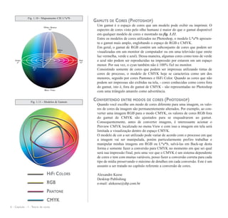 Fig. 1.10 - Mapeamento CIE L*a*b
                                                  GAMUTS DE CORES (PHOTOSHOP)
                                                   Um gamut é o espaço de cores que um modelo pode exibir ou imprimir. O
                                                   espectro de cores visto pelo olho humano é maior do que o gamut disponível
                                                   em qualquer modelo de cores e mostrado na fig. 1.11.
                                                   Entre os modelos de cores utilizados no Photoshop, o modelo L*a*b apresen-
                                                   ta o gamut mais amplo, englobando o espaço de RGB e CMYK.
                                                   Em geral, o gamut de RGB contém um subconjunto de cores que podem ser
                                                   visualizadas em um monitor de computador ou em uma televisão (que emite
                                                   luz vermelha, verde e azul). Dessa maneira, algumas cores como tons de verde
                                                   e azul não podem ser reproduzidas na impressão por estarem em um espaço
                                                   menor. Por sua vez, o cyan também não é 100% fiel no monitor.
                                                   Consistindo somente de cores que podem ser impressas utilizando tintas de
                                                   cores de processo, o modelo de CMYK hoje se caracteriza como um dos
                                                   menores, seguido por cores Pantones e HiFi Color. Quando as cores que não
                                                   podem ser impressas são exibidas na tela, - cores conhecidas como cores fora
                                                   do gamut, isto é, fora do gamut de CMYK - são representadas no Photoshop
                                                   com uma triângulo amarelo como advertência.

                 Fig. 1.11 - Modelos & Gamuts
                                                  CONVERTENDO ENTRE MODOS DE CORES (PHOTOSHOP)
                                                   Quando você escolhe um modo de cores diferente para uma imagem, os valo-
                                                   res de cores da imagem são permanentemente alterados. Por exemplo, ao con-
                                                   verter uma imagem RGB para o modo CMYK, os valores de cores RGB fora
                                                   do gamut de CMYK são ajustados para se enquadrarem ao gamut.
                                                   Consequentemente, antes de converter imagens, é interessante acionar o
                                                   Preview CMYK localizado no menu View e com isso a imagem em tela será
                                                   limitada a visualização dentro do espaço CMYK.
                                                   O modelo de cor a ser utilizado pode variar de acordo com o processo em que
                                                   a imagem vai ser manipulada, porém particularmente prefiro trabalhar e
                                                   manipular minhas imagens em RGB ou L*a*b, salvá-las em Back-up desta
                                                   forma e somente fazer a conversão para CMYK no momento em que sei qual
                                                   será sua impressão final, pois uma vez que o CMYK é um sistema dependente
                                                   de cores e tem com muitas variáveis, posso fazer a conversão correta para cada
                                                   tipo de mídia preservando o máximo de detalhes em cada conversão. Este é um
                                                   assunto a ser tratado no capítulo referente a conversão de cores.

                               HIFI COLORS         Alexandre Keese
                                                   Desktop Publishing
                               RGB                 e-mail: alekeese@dtp.com.br

                               PANTONE
                               CMYK
6 - Capítulo - 1 - Teoria de cores
 