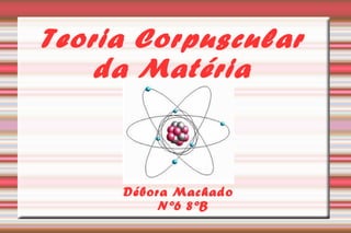 Teoria Corpuscular 
da Matéria 
Débora Machado 
Nº6 8ºB 
 