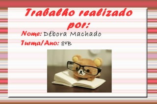 Trabalho realizado 
por: 
Nome: Débora Machado 
Turma/Ano: 8ºB 

