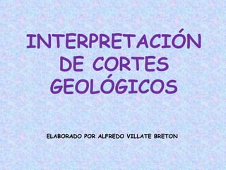 INTERPRETACIÓN
   DE CORTES
  GEOLÓGICOS

 ELABORADO POR ALFREDO VILLATE BRETON
 