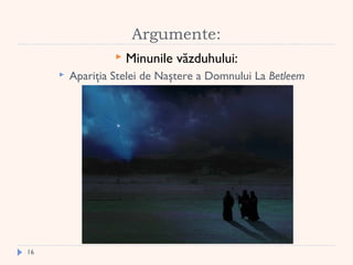  
Argumente:
 Minunile văzduhului:
 Apariţia Stelei de Naştere a Domnului La Betleem
16
 
