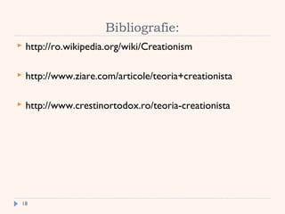 Bibliografie:
 http://ro.wikipedia.org/wiki/Creationism
 http://www.ziare.com/articole/teoria+creationista
 http://www.crestinortodox.ro/teoria-creationista
18
 